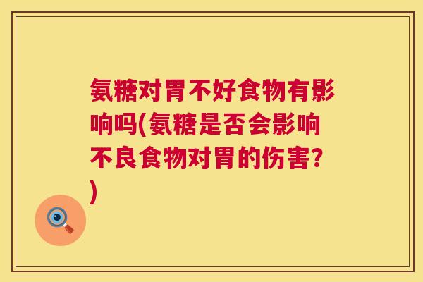 氨糖对胃不好食物有影响吗(氨糖是否会影响不良食物对胃的伤害?) 氨糖对胃不好食物有影响吗(氨糖是否会影响不良食物对胃的伤害?)