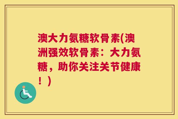澳大力氨糖软骨素(澳洲强效软骨素:大力氨糖,助你关注关节健康!)