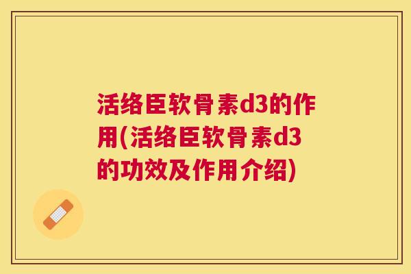 活络臣软骨素d3的作用(活络臣软骨素d3的功效及作用介绍)