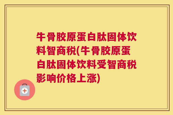 牛骨胶原蛋白肽固体饮料智商税(牛骨胶原蛋白肽固体饮料受智商税影响价格上涨) 牛骨胶原蛋白肽固体饮料智商税(牛骨胶原蛋白肽固体饮料受智商税影响价格上涨)