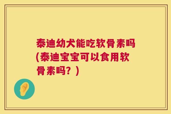 泰迪幼犬能吃软骨素吗(泰迪宝宝可以食用软骨素吗?)