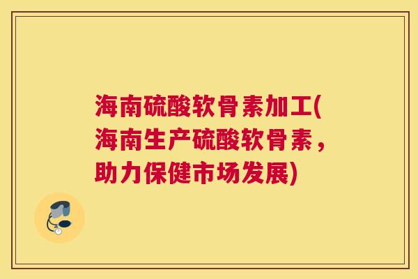 海南硫酸软骨素加工(海南生产硫酸软骨素,助力保健市场发展)
