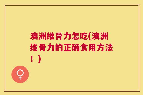 澳洲维骨力怎吃(澳洲维骨力的正确食用方法！)