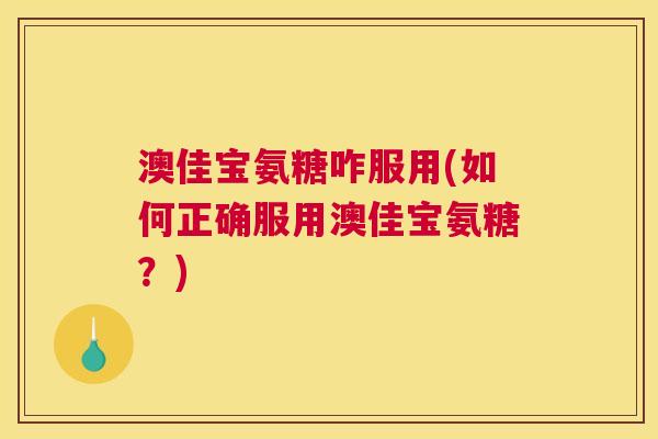 澳佳宝氨糖咋服用(如何正确服用澳佳宝氨糖?) 澳佳宝氨糖咋服用(如何正确服用澳佳宝氨糖?)
