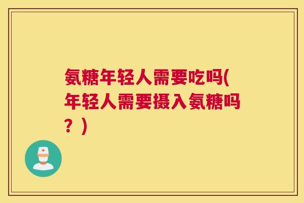 氨糖年轻人需要吃吗(年轻人需要摄入氨糖吗?)