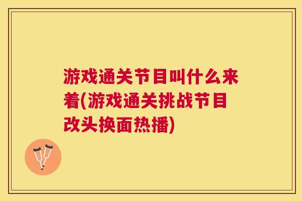 游戏通关节目叫什么来着(游戏通关挑战节目改头换面热播) 游戏通关节目叫什么来着(游戏通关挑战节目改头换面热播)