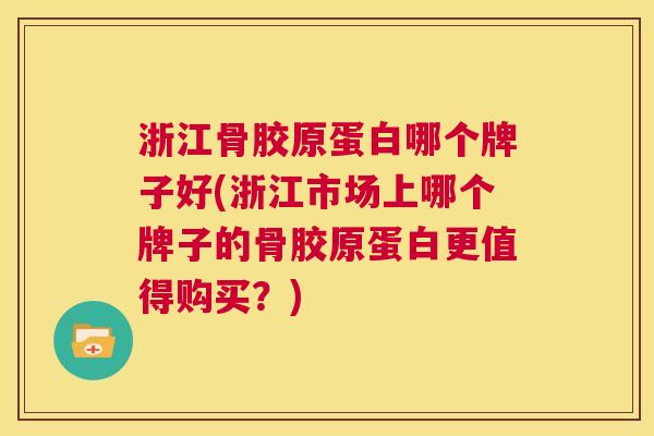 浙江骨胶原蛋白哪个牌子好(浙江市场上哪个牌子的骨胶原蛋白更值得购买?) 浙江骨胶原蛋白哪个牌子好(浙江市场上哪个牌子的骨胶原蛋白更值得购买?)