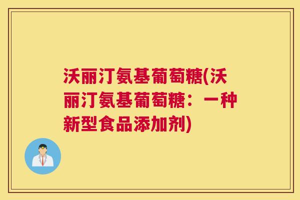 沃丽汀氨基葡萄糖(沃丽汀氨基葡萄糖:一种新型食品添加剂) 沃丽汀氨基葡萄糖(沃丽汀氨基葡萄糖:一种新型食品添加剂)