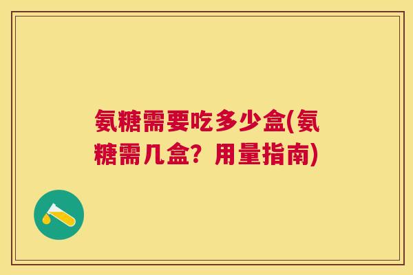 氨糖需要吃多少盒(氨糖需几盒?用量指南)