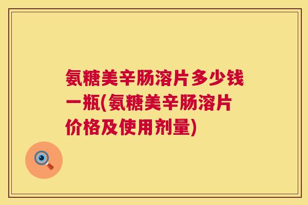 氨糖美辛肠溶片多少钱一瓶(氨糖美辛肠溶片价格及使用剂量)