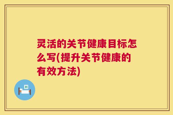 灵活的关节健康目标怎么写(提升关节健康的有效方法)