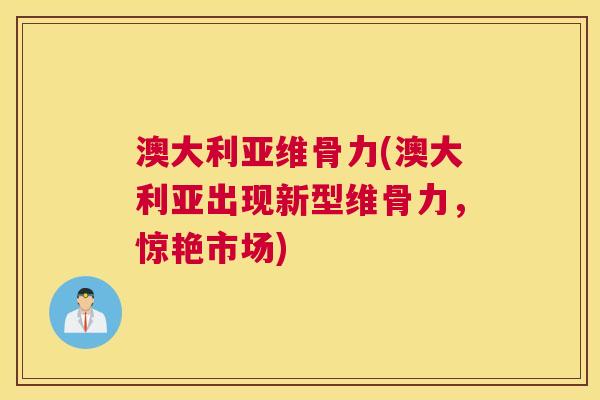 澳大利亚维骨力(澳大利亚出现新型维骨力,惊艳市场)