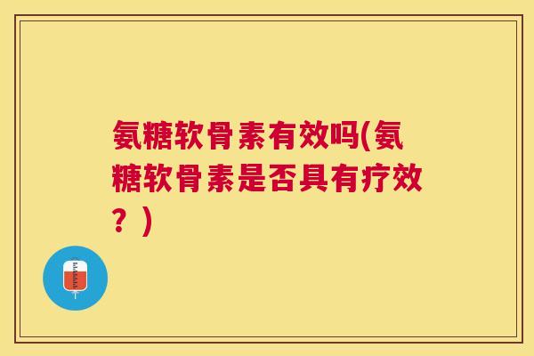 氨糖软骨素有效吗(氨糖软骨素是否具有疗效?) 氨糖软骨素有效吗(氨糖软骨素是否具有疗效?)