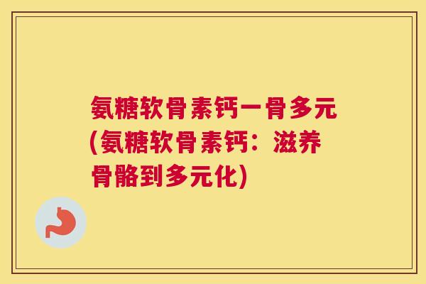 氨糖软骨素钙一骨多元(氨糖软骨素钙:滋养骨骼到多元化)