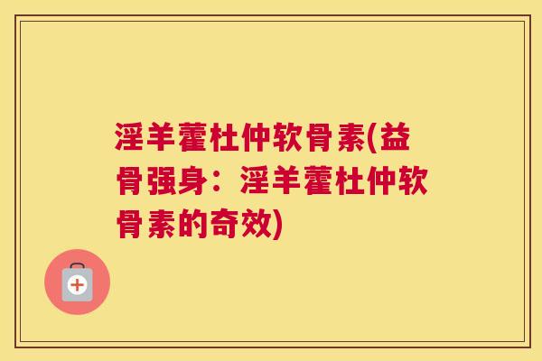 淫羊藿杜仲软骨素(益骨强身:淫羊藿杜仲软骨素的奇效) 淫羊藿杜仲软骨素(益骨强身:淫羊藿杜仲软骨素的奇效)