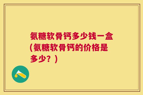 氨糖软骨钙多少钱一盒(氨糖软骨钙的价格是多少?)