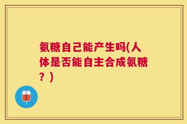 氨糖自己能产生吗(人体是否能自主合成氨糖？)