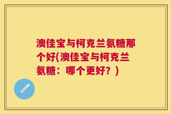 澳佳宝与柯克兰氨糖那个好(澳佳宝与柯克兰氨糖:哪个更好?)