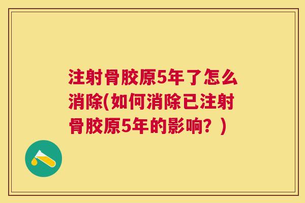 注射骨胶原5年了怎么消除(如何消除已注射骨胶原5年的影响?)