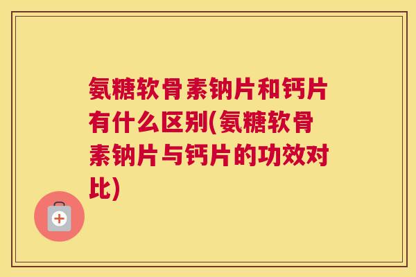 氨糖软骨素钠片和钙片有什么区别(氨糖软骨素钠片与钙片的功效对比)