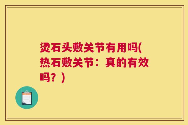 烫石头敷关节有用吗(热石敷关节:真的有效吗?)