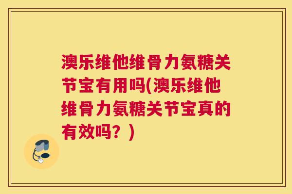 澳乐维他维骨力氨糖关节宝有用吗(澳乐维他维骨力氨糖关节宝真的有效吗?)