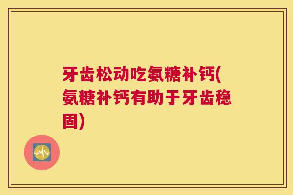 牙齿松动吃氨糖补钙(氨糖补钙有助于牙齿稳固)