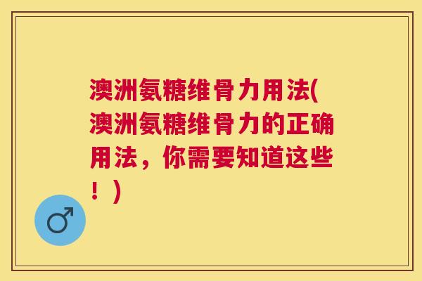 澳洲氨糖维骨力用法(澳洲氨糖维骨力的正确用法,你需要知道这些!)