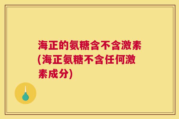 海正的氨糖含不含激素(海正氨糖不含任何激素成分)