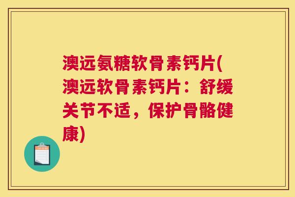 澳远氨糖软骨素钙片(澳远软骨素钙片:舒缓关节不适,保护骨骼健康) 澳远氨糖软骨素钙片(澳远软骨素钙片:舒缓关节不适,保护骨骼健康)