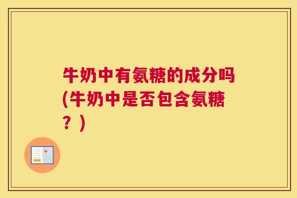 牛奶中有氨糖的成分吗(牛奶中是否包含氨糖？)