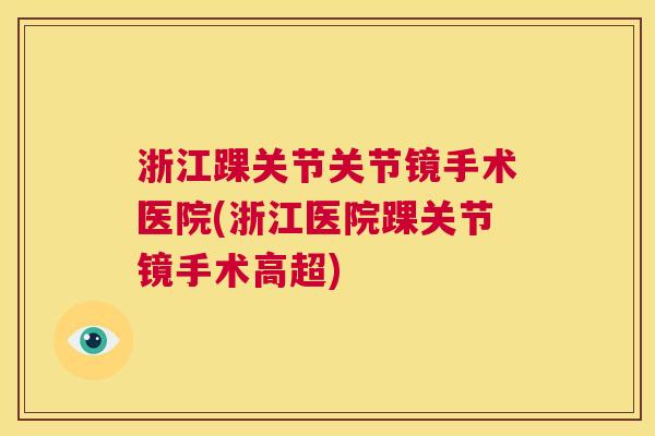 浙江踝关节关节镜手术医院(浙江医院踝关节镜手术高超) 浙江踝关节关节镜手术医院(浙江医院踝关节镜手术高超)