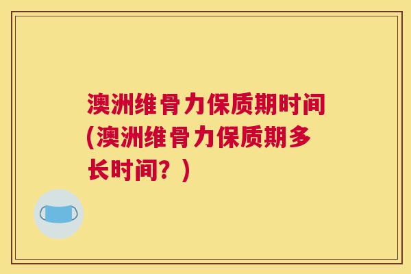 澳洲维骨力保质期时间(澳洲维骨力保质期多长时间?)