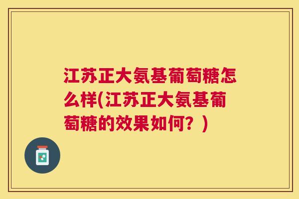 江苏正大氨基葡萄糖怎么样(江苏正大氨基葡萄糖的效果如何?)