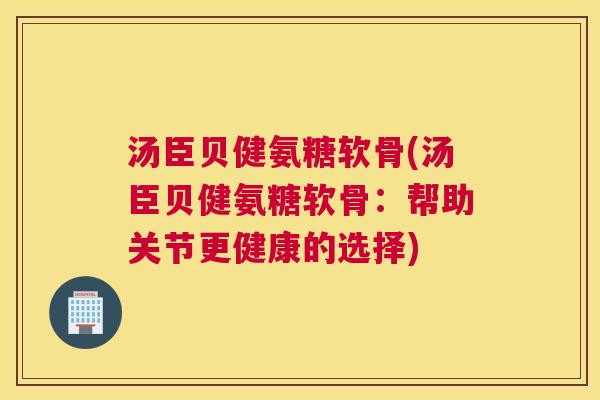 汤臣贝健氨糖软骨(汤臣贝健氨糖软骨:帮助关节更健康的选择)
