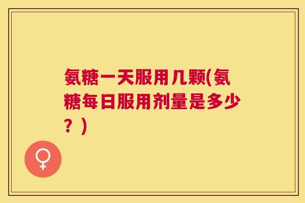氨糖一天服用几颗(氨糖每日服用剂量是多少？)