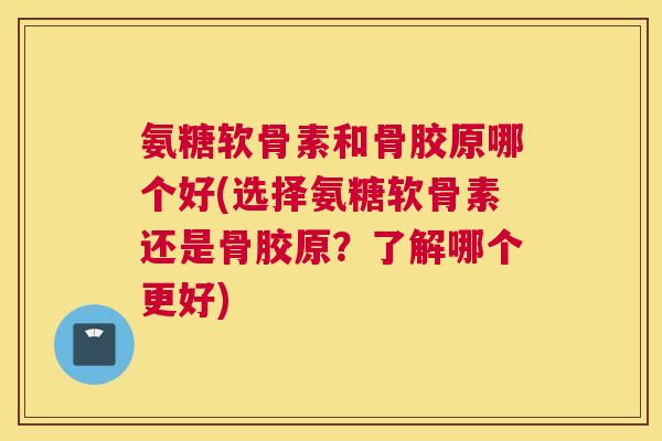 氨糖软骨素和骨胶原哪个好(选择氨糖软骨素还是骨胶原?了解哪个更好)