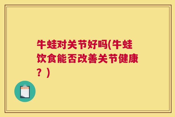 牛蛙对关节好吗(牛蛙饮食能否改善关节健康?)