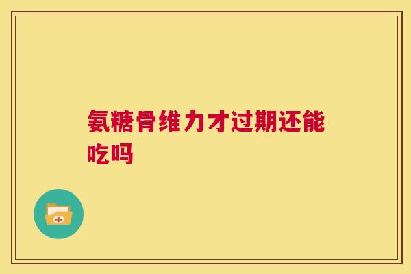 氨糖骨维力才过期还能吃吗