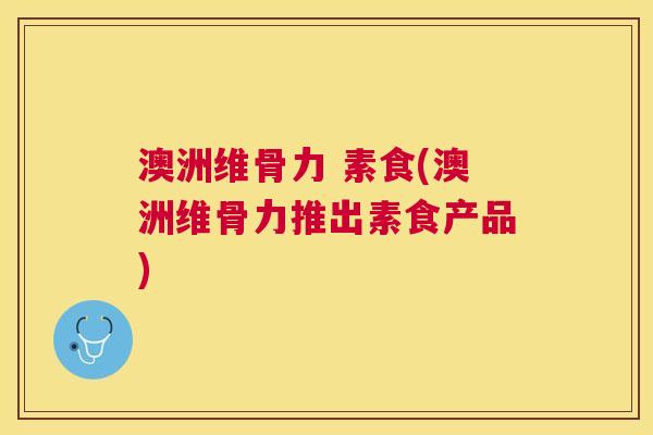 澳洲维骨力 素食(澳洲维骨力推出素食产品)