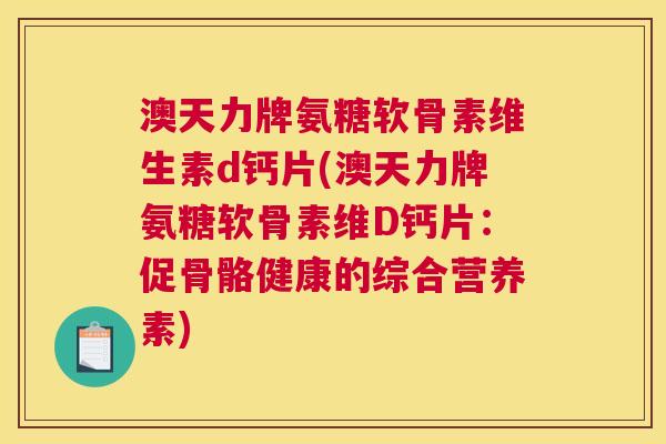 澳天力牌氨糖软骨素维生素d钙片(澳天力牌氨糖软骨素维D钙片：促骨骼健康的综合营养素)