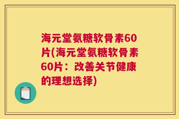 海元堂氨糖软骨素60片(海元堂氨糖软骨素60片:改善关节健康的理想选择)