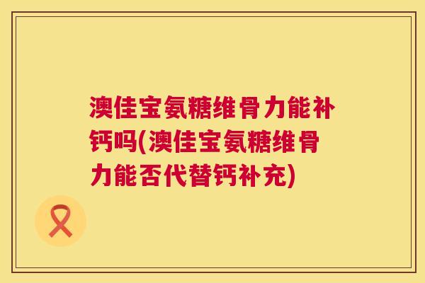 澳佳宝氨糖维骨力能补钙吗(澳佳宝氨糖维骨力能否代替钙补充)