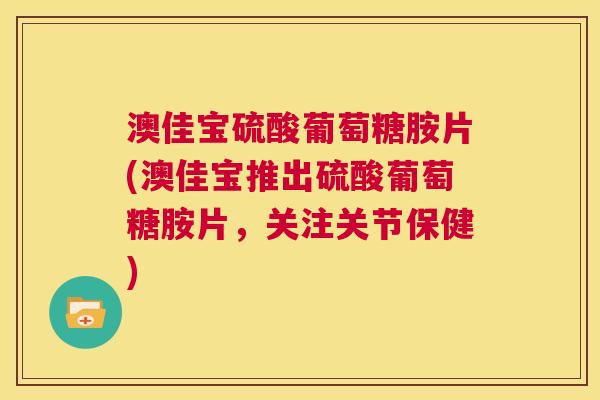 澳佳宝硫酸葡萄糖胺片(澳佳宝推出硫酸葡萄糖胺片,关注关节保健) 澳佳宝硫酸葡萄糖胺片(澳佳宝推出硫酸葡萄糖胺片,关注关节保健)
