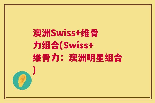 澳洲Swiss+维骨力组合(Swiss+维骨力:澳洲明星组合)