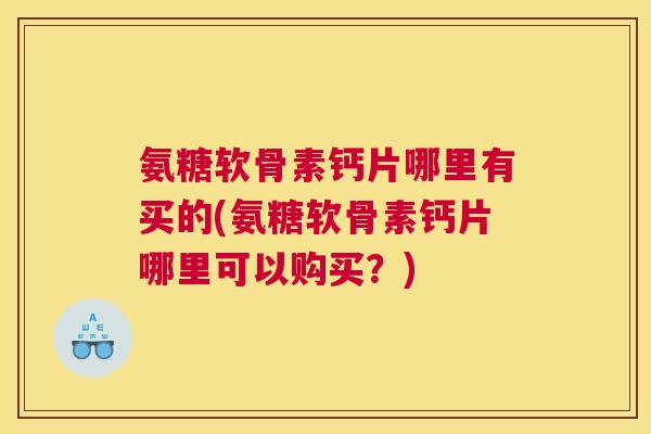 氨糖软骨素钙片哪里有买的(氨糖软骨素钙片哪里可以购买?) 氨糖软骨素钙片哪里有买的(氨糖软骨素钙片哪里可以购买?)