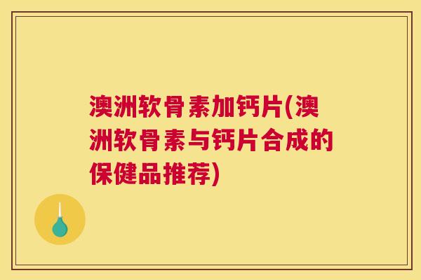 澳洲软骨素加钙片(澳洲软骨素与钙片合成的保健品推荐)
