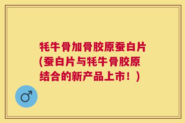 牦牛骨加骨胶原蚕白片(蚕白片与牦牛骨胶原结合的新产品上市!)