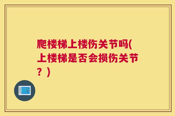 爬楼梯上楼伤关节吗(上楼梯是否会损伤关节？)