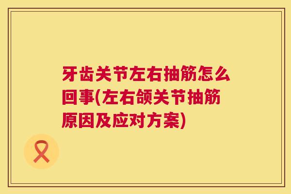 牙齿关节左右抽筋怎么回事(左右颌关节抽筋原因及应对方案)